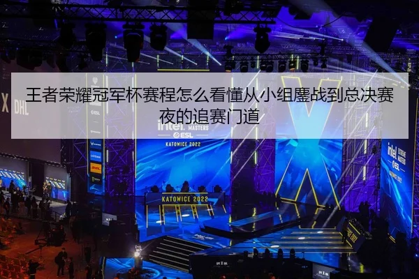 王者荣耀冠军杯赛程怎么看懂从小组鏖战到总决赛夜的追赛门道